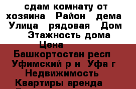 сдам комнату от хозяина › Район ­ дема › Улица ­ рядовая › Дом ­ 15 › Этажность дома ­ 2 › Цена ­ 5 000 - Башкортостан респ., Уфимский р-н, Уфа г. Недвижимость » Квартиры аренда   . Башкортостан респ.